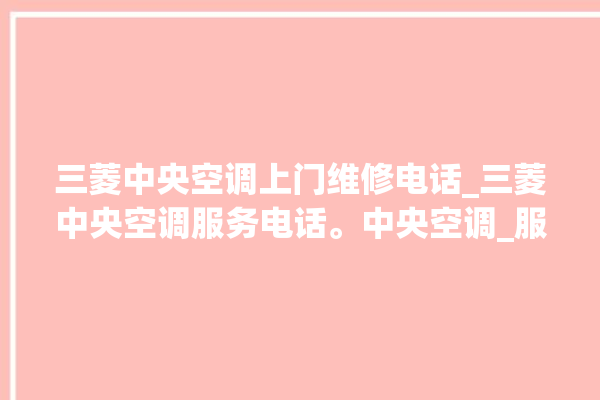 三菱中央空调上门维修电话_三菱中央空调服务电话。中央空调_服务电话