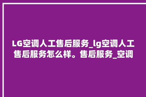 LG空调人工售后服务_lg空调人工售后服务怎么样。售后服务_空调