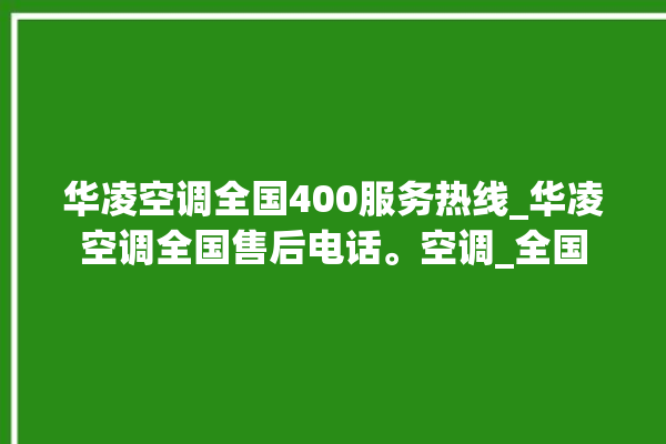 华凌空调全国400服务热线_华凌空调全国售后电话。空调_全国