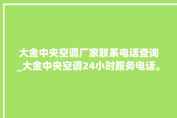 大金中央空调厂家联系电话查询_大金中央空调24小时服务电话。中央空调_大金