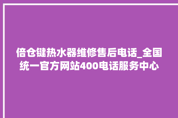 倍仓键热水器维修售后电话_全国统一官方网站400电话服务中心。电话_热水器