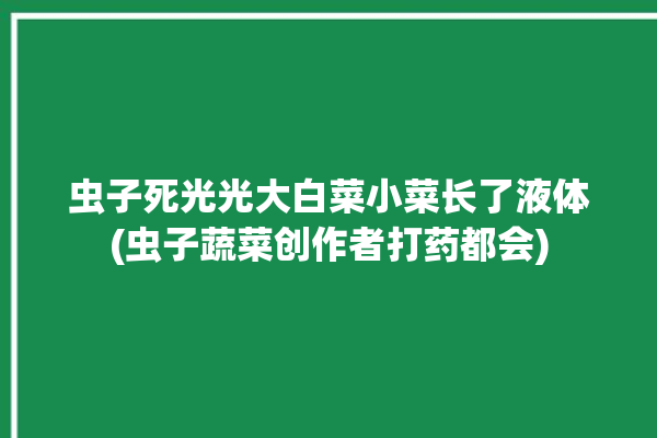 虫子死光光大白菜小菜长了液体(虫子蔬菜创作者打药都会)