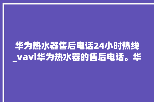 华为热水器售后电话24小时热线_vavi华为热水器的售后电话。华为_热水器