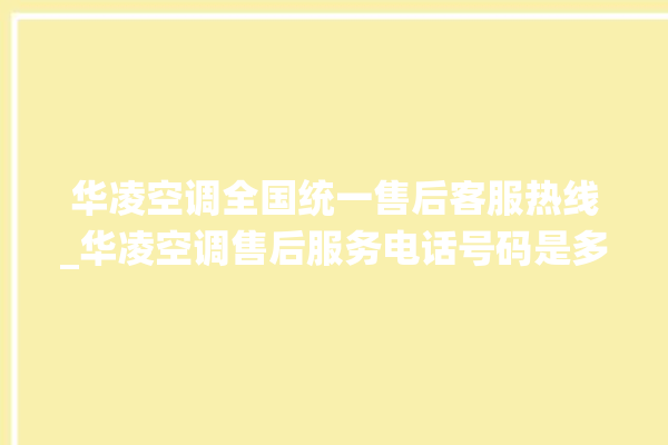 华凌空调全国统一售后客服热线_华凌空调售后服务电话号码是多少。空调_全国统一