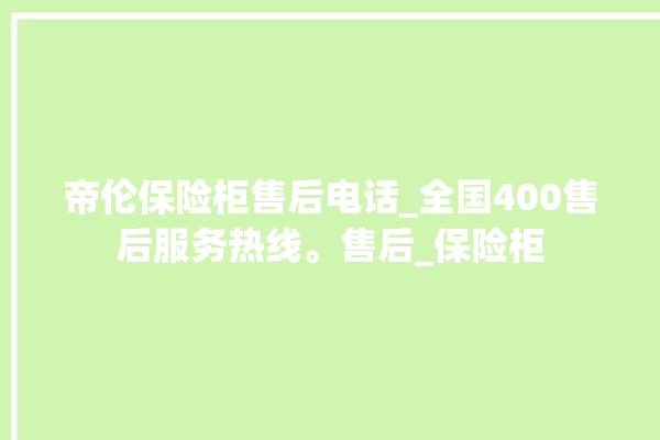 帝伦保险柜售后电话_全国400售后服务热线。售后_保险柜