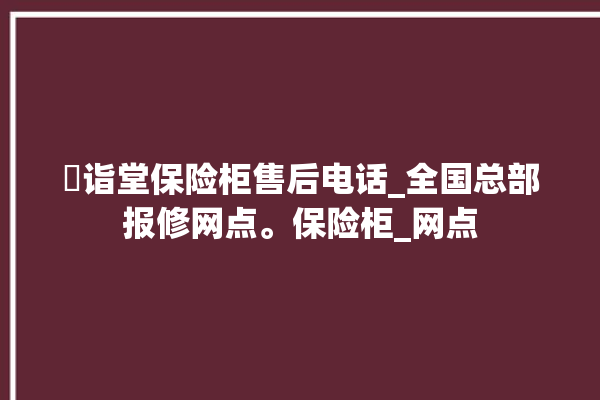 枍诣堂保险柜售后电话_全国总部报修网点。保险柜_网点