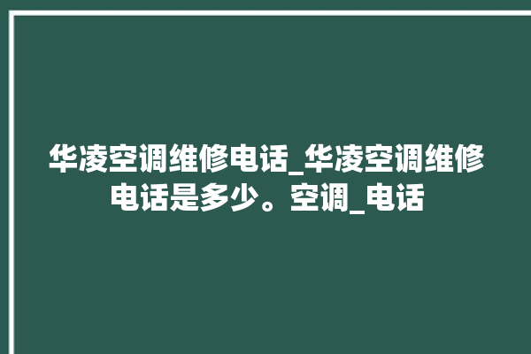 华凌空调维修电话_华凌空调维修电话是多少。空调_电话