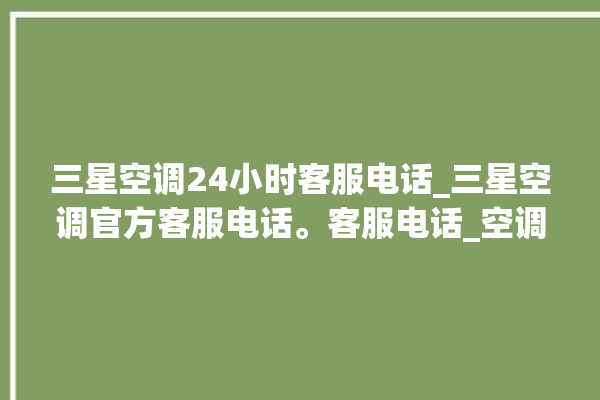 三星空调24小时客服电话_三星空调官方客服电话。客服电话_空调