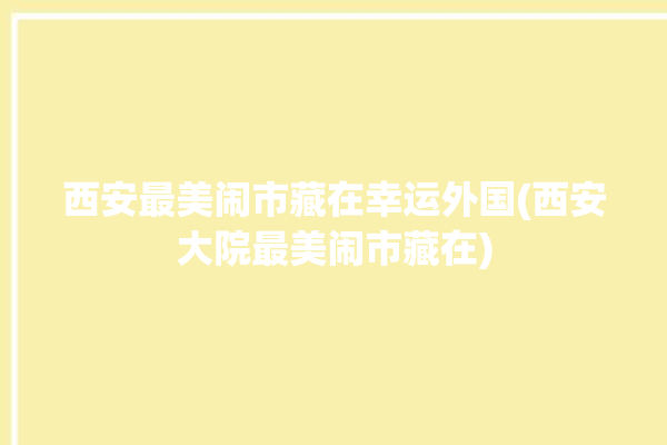 西安最美闹市藏在幸运外国(西安大院最美闹市藏在)