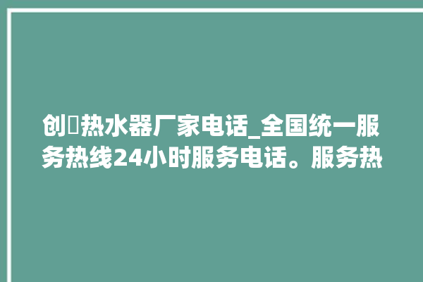 创昇热水器厂家电话_全国统一服务热线24小时服务电话。服务热线_热水器