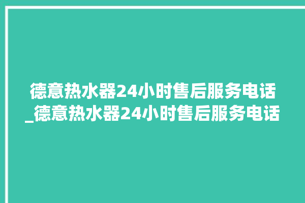 德意热水器24小时售后服务电话_德意热水器24小时售后服务电话是多少。热水器_服务电话