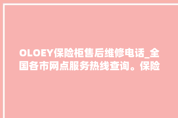 OLOEY保险柜售后维修电话_全国各市网点服务热线查询。保险柜_服务热线