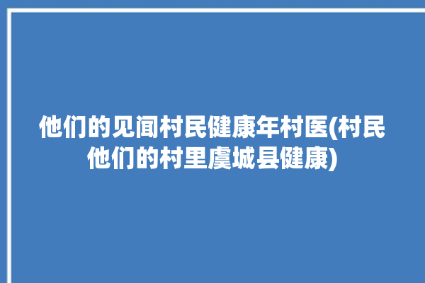 他们的见闻村民健康年村医(村民他们的村里虞城县健康)