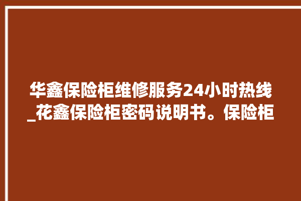 华鑫保险柜维修服务24小时热线_花鑫保险柜密码说明书。保险柜_维修服务