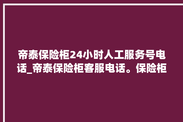 帝泰保险柜24小时人工服务号电话_帝泰保险柜客服电话。保险柜_客服电话