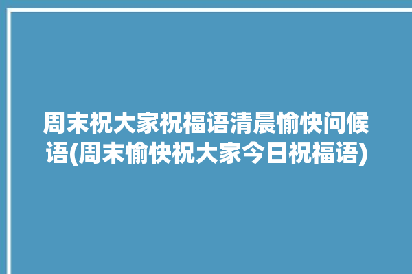 周末祝大家祝福语清晨愉快问候语(周末愉快祝大家今日祝福语)