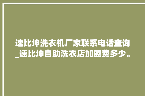 速比坤洗衣机厂家联系电话查询_速比坤自助洗衣店加盟费多少。速比_洗衣店