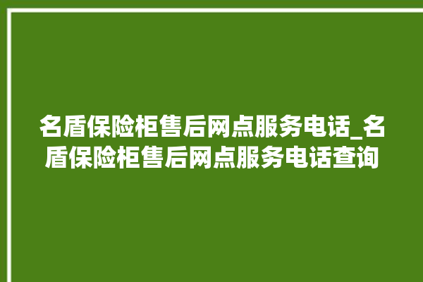 名盾保险柜售后网点服务电话_名盾保险柜售后网点服务电话查询。保险柜_网点