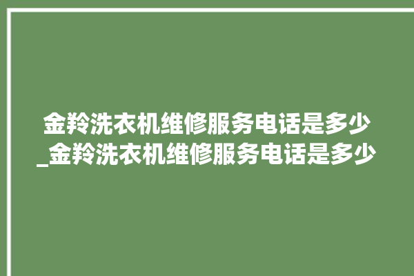 金羚洗衣机维修服务电话是多少_金羚洗衣机维修服务电话是多少啊。服务电话_洗衣机