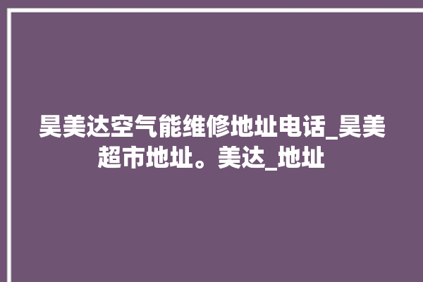 昊美达空气能维修地址电话_昊美超市地址。美达_地址