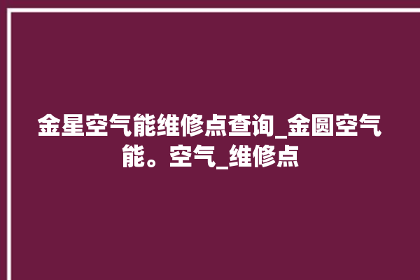 金星空气能维修点查询_金圆空气能。空气_维修点