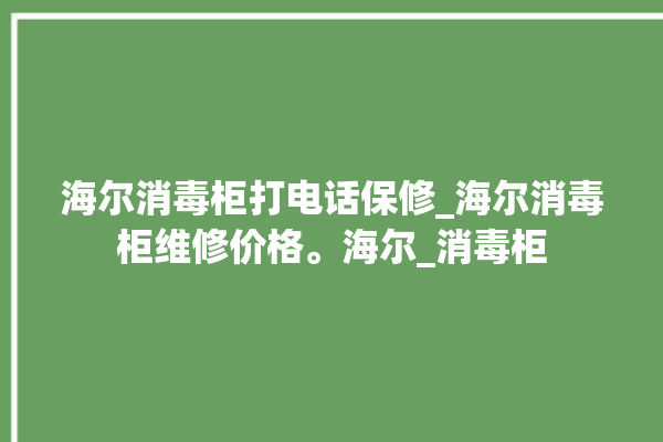 海尔消毒柜打电话保修_海尔消毒柜维修价格。海尔_消毒柜