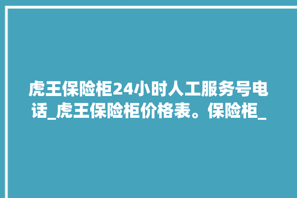 虎王保险柜24小时人工服务号电话_虎王保险柜价格表。保险柜_价格表