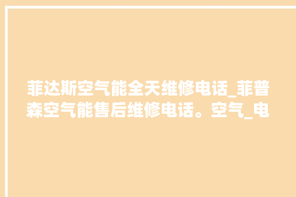 菲达斯空气能全天维修电话_菲普森空气能售后维修电话。空气_电话