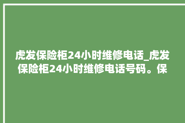 虎发保险柜24小时维修电话_虎发保险柜24小时维修电话号码。保险柜_小时