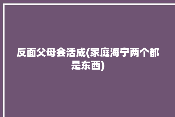 反面父母会活成(家庭海宁两个都是东西)