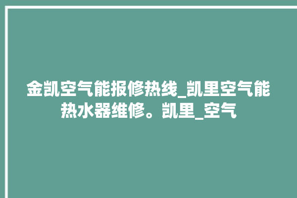 金凯空气能报修热线_凯里空气能热水器维修。凯里_空气