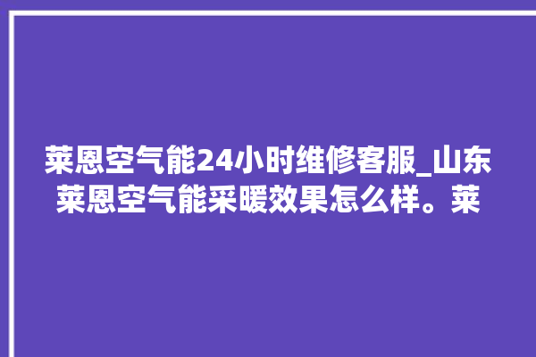 莱恩空气能24小时维修客服_山东莱恩空气能采暖效果怎么样。莱恩_空气