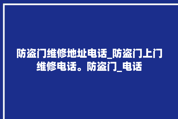 防盗门维修地址电话_防盗门上门维修电话。防盗门_电话