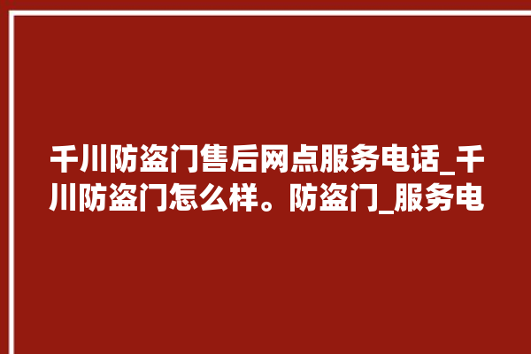 千川防盗门售后网点服务电话_千川防盗门怎么样。防盗门_服务电话