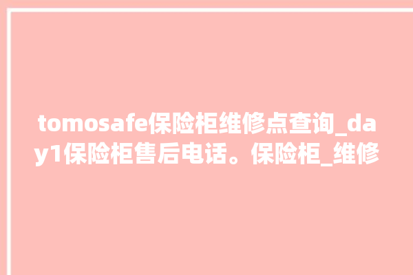 tomosafe保险柜维修点查询_day1保险柜售后电话。保险柜_维修点