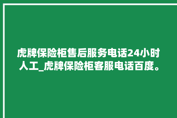 虎牌保险柜售后服务电话24小时人工_虎牌保险柜客服电话百度。保险柜_客服电话