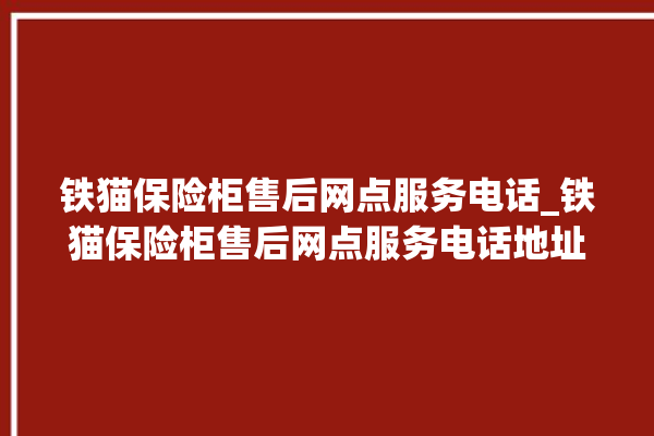 铁猫保险柜售后网点服务电话_铁猫保险柜售后网点服务电话地址。保险柜_服务电话