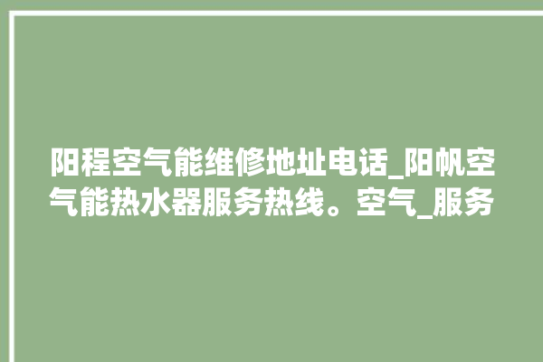 阳程空气能维修地址电话_阳帆空气能热水器服务热线。空气_服务热线