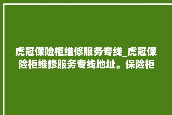 虎冠保险柜维修服务专线_虎冠保险柜维修服务专线地址。保险柜_维修服务