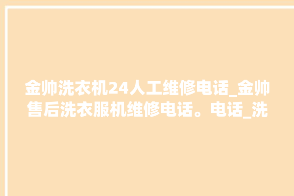 金帅洗衣机24人工维修电话_金帅售后洗衣服机维修电话。电话_洗衣机