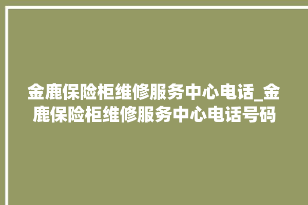 金鹿保险柜维修服务中心电话_金鹿保险柜维修服务中心电话号码。保险柜_服务中心