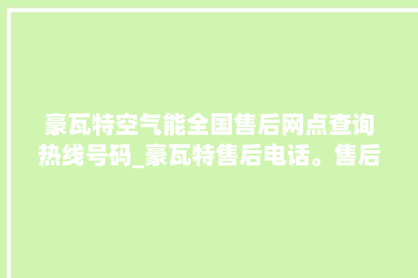 豪瓦特空气能全国售后网点查询热线号码_豪瓦特售后电话。售后_网点