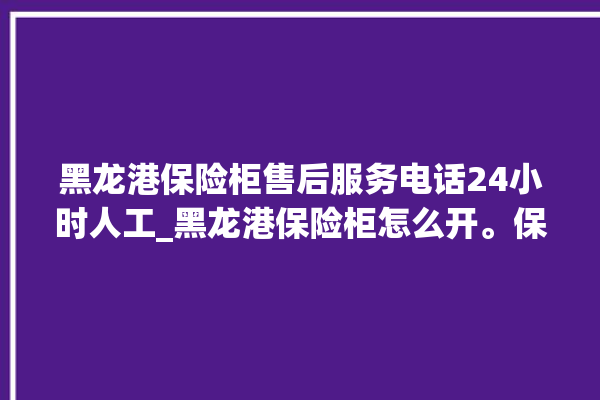 黑龙港保险柜售后服务电话24小时人工_黑龙港保险柜怎么开。保险柜_服务电话