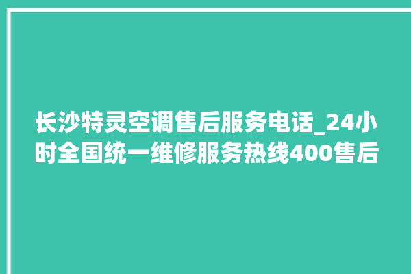 长沙特灵空调售后服务电话_24小时全国统一维修服务热线400售后电话。售后_长沙