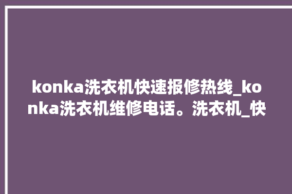 konka洗衣机快速报修热线_konka洗衣机维修电话。洗衣机_快速