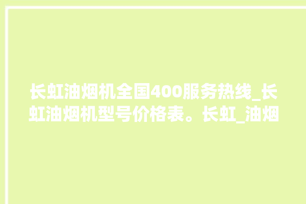 长虹油烟机全国400服务热线_长虹油烟机型号价格表。长虹_油烟机