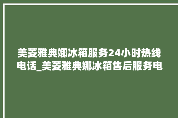 美菱雅典娜冰箱服务24小时热线电话_美菱雅典娜冰箱售后服务电话多少？。雅典娜_冰箱