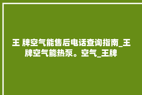 王 牌空气能售后电话查询指南_王牌空气能热泵。空气_王牌