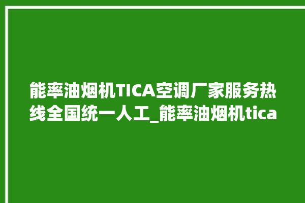 能率油烟机TICA空调厂家服务热线全国统一人工_能率油烟机tica空调厂家服务热线全国统一人工。服务热线_全国统一