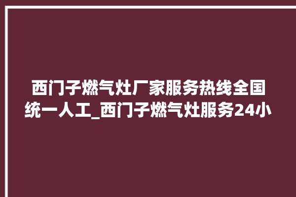 西门子燃气灶厂家服务热线全国统一人工_西门子燃气灶服务24小时热线。燃气灶_服务热线